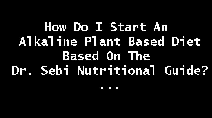 How Do I Start An Alkaline Vegan Diet Based On The Dr. Sebi Nutritional Guide