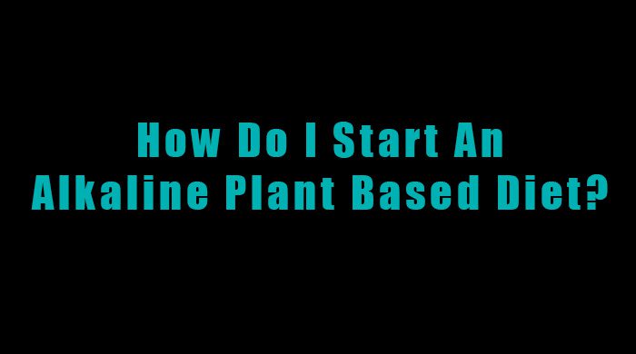 Steps To Starting An Alkaline Plant Based Diet